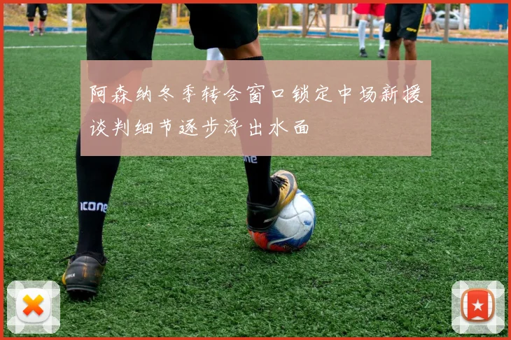 阿森纳冬季转会窗口锁定中场新援谈判细节逐步浮出水面