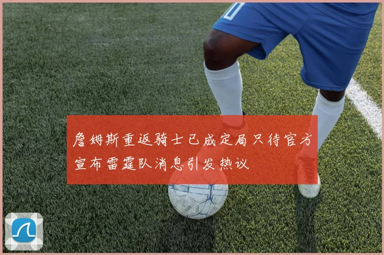 詹姆斯重返骑士已成定局只待官方宣布雷霆队消息引发热议