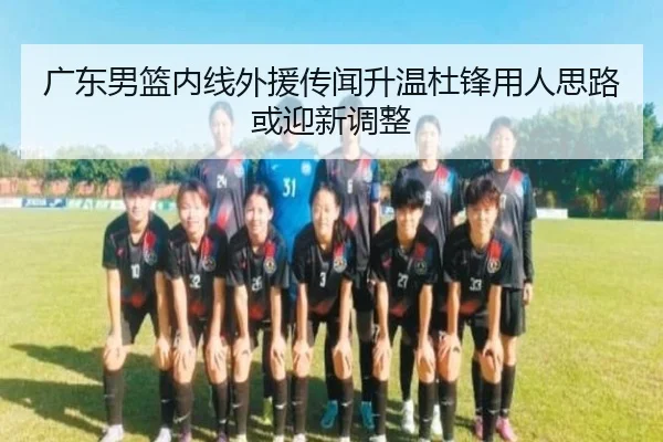 广东男篮内线外援传闻升温杜锋用人思路或迎新调整